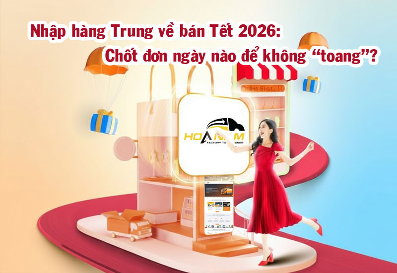 Nhập hàng Trung về bán Tết 2026: Chốt đơn ngày nào để không “toang”?
