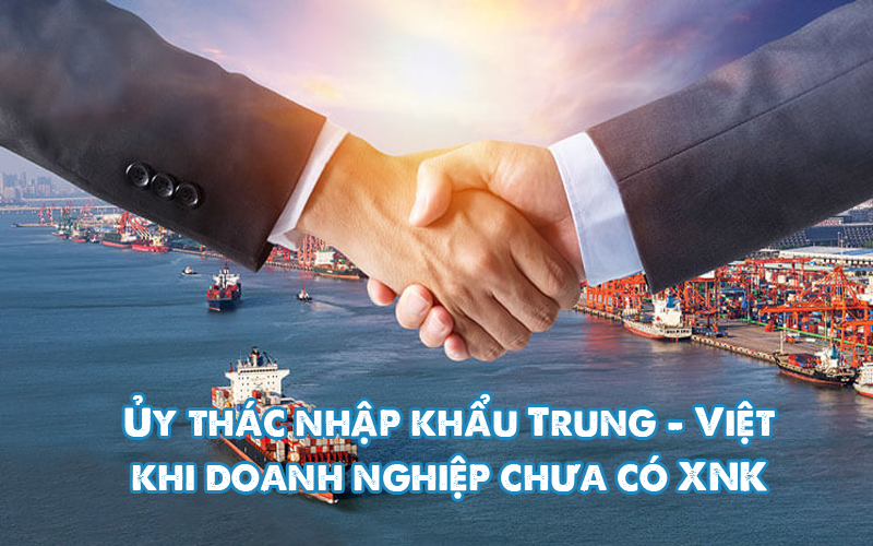 Ủy thác nhập khẩu Trung - Việt: Giải pháp cho doanh nghiệp  không có giấy phép